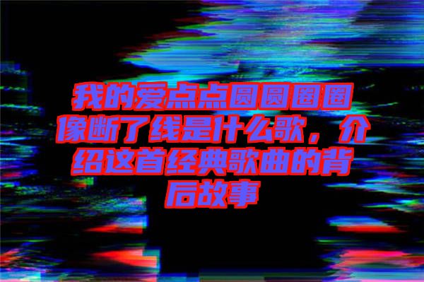 我的愛點點圓圓圈圈像斷了線是什么歌，介紹這首經(jīng)典歌曲的背后故事