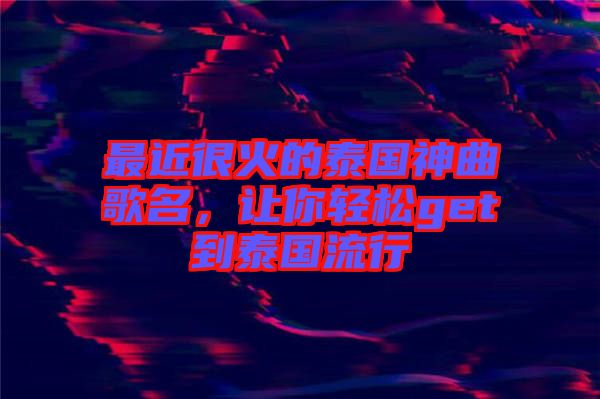 最近很火的泰國神曲歌名，讓你輕松get到泰國流行