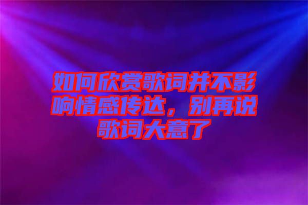 如何欣賞歌詞并不影響情感傳達(dá)，別再說(shuō)歌詞大意了