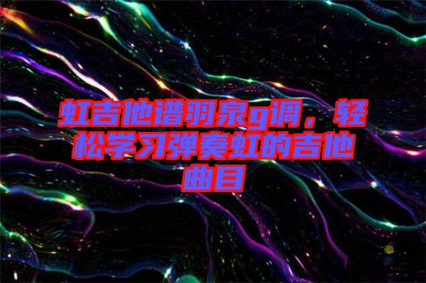 虹吉他譜羽泉g調(diào)，輕松學(xué)習(xí)彈奏虹的吉他曲目