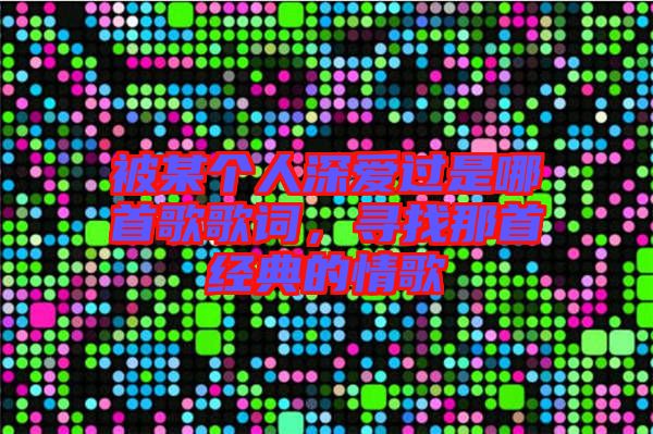 被某個(gè)人深愛過(guò)是哪首歌歌詞，尋找那首經(jīng)典的情歌