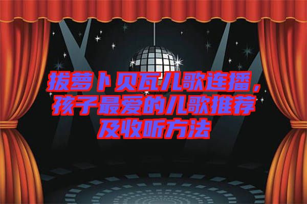 拔蘿卜貝瓦兒歌連播，孩子最愛的兒歌推薦及收聽方法