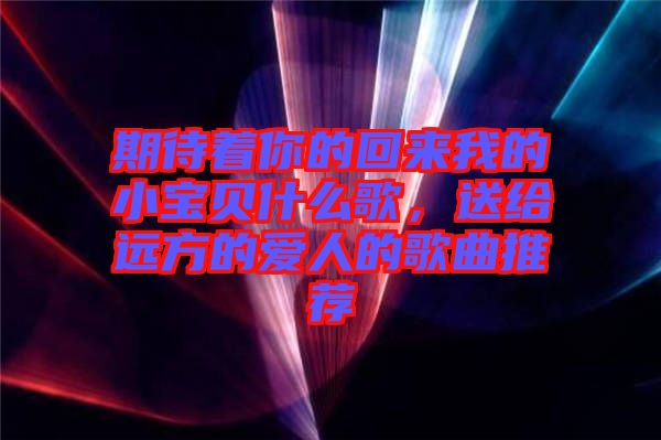 期待著你的回來我的小寶貝什么歌，送給遠(yuǎn)方的愛人的歌曲推薦