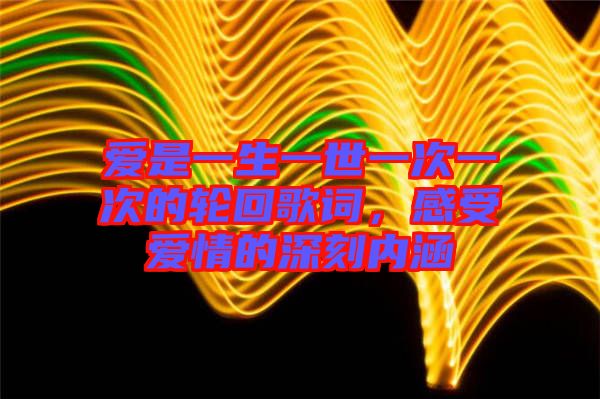 愛是一生一世一次一次的輪回歌詞，感受愛情的深刻內(nèi)涵