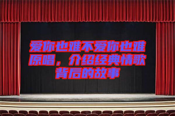 愛你也難不愛你也難原唱，介紹經(jīng)典情歌背后的故事