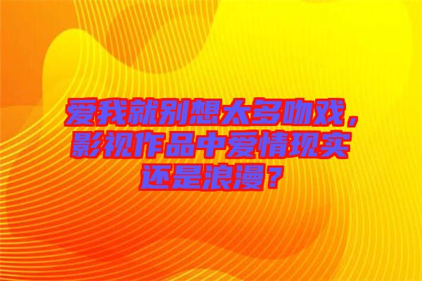 愛我就別想太多吻戲，影視作品中愛情現(xiàn)實(shí)還是浪漫？