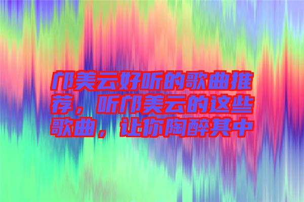 鄺美云好聽的歌曲推薦，聽鄺美云的這些歌曲，讓你陶醉其中