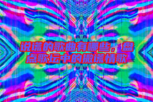 說謊的歌曲有哪些，盤點(diǎn)歌壇中的撒謊情歌
