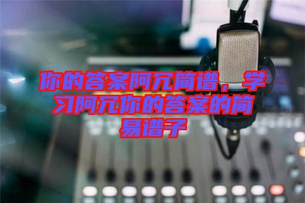 你的答案阿冗簡(jiǎn)譜，學(xué)習(xí)阿冗你的答案的簡(jiǎn)易譜子