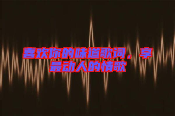 喜歡你的味道歌詞，享最動(dòng)人的情歌