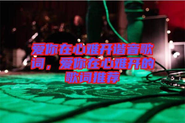 愛你在心難開諧音歌詞，愛你在心難開的歌詞推薦