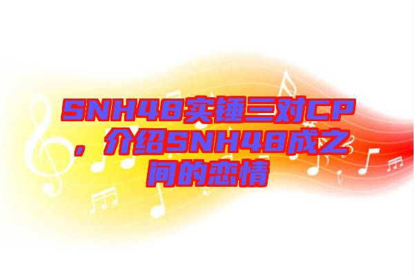 SNH48實(shí)錘三對CP，介紹SNH48成之間的戀情