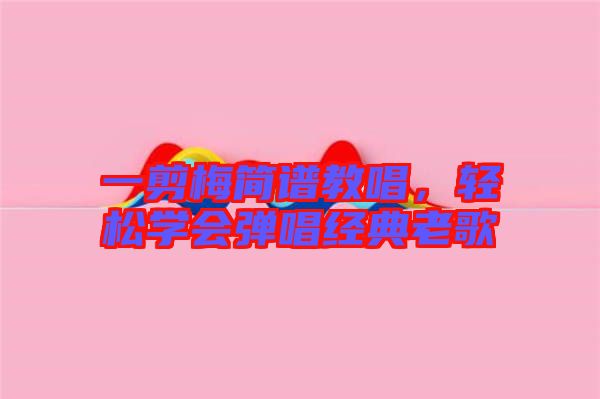 一剪梅簡(jiǎn)譜教唱，輕松學(xué)會(huì)彈唱經(jīng)典老歌