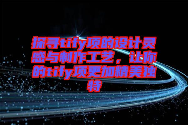 探尋tify項(xiàng)的設(shè)計(jì)靈感與制作工藝，讓你的tify項(xiàng)更加精美獨(dú)特
