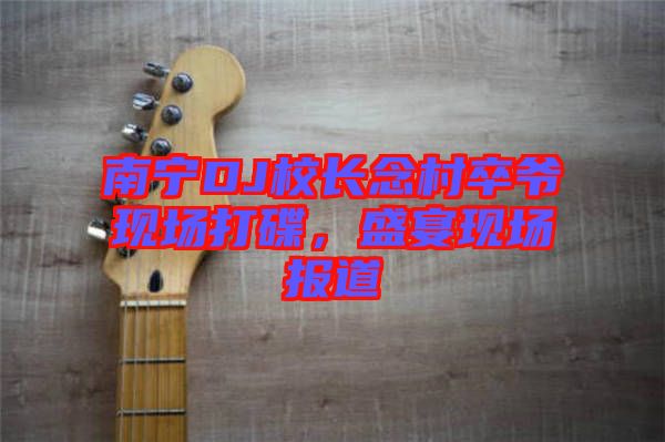 南寧DJ校長念村卒爺現(xiàn)場打碟，盛宴現(xiàn)場報道