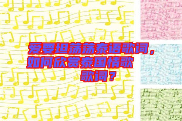 愛要坦蕩蕩泰語歌詞，如何欣賞泰國情歌??????歌詞？