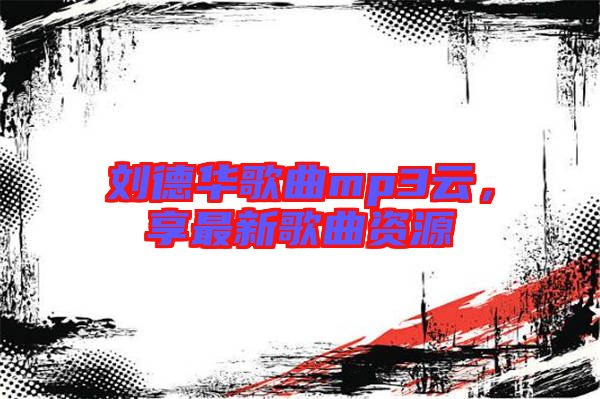 劉德華歌曲mp3云，享最新歌曲資源