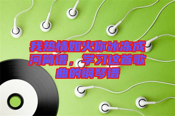 我熱情如火你冰凍成河簡譜，學(xué)習(xí)這首歌曲的鋼琴譜
