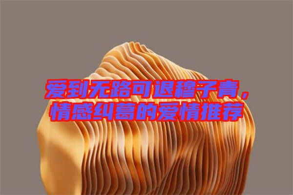 愛(ài)到無(wú)路可退穆子青，情感糾葛的愛(ài)情推薦