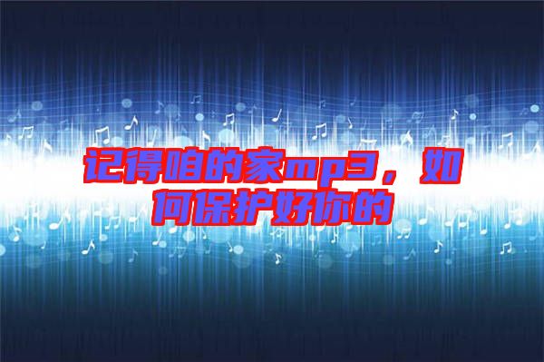 記得咱的家mp3，如何保護(hù)好你的