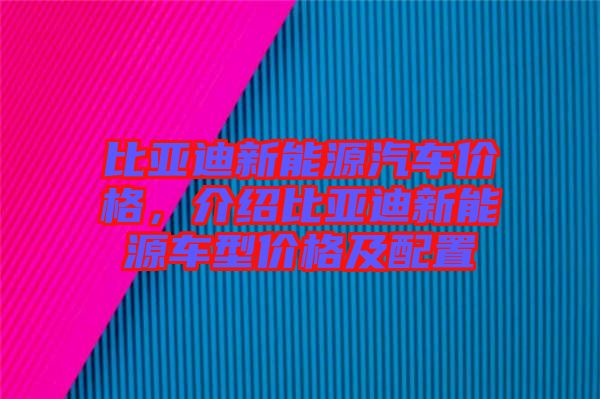 比亞迪新能源汽車價格，介紹比亞迪新能源車型價格及配置