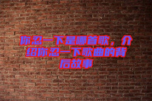 你忍一下是哪首歌，介紹你忍一下歌曲的背后故事