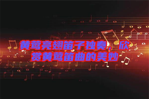 黃鶯亮翅笛子獨奏，欣賞黃鶯笛曲的美妙