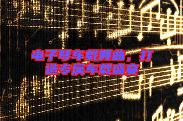 電子琴車載舞曲，打造專屬車載盛宴