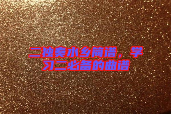 二獨奏水鄉(xiāng)簡譜，學(xué)習(xí)二必備的曲譜