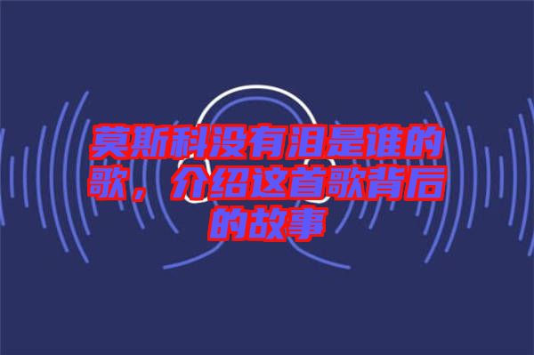 莫斯科沒有淚是誰的歌，介紹這首歌背后的故事