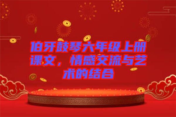 伯牙鼓琴六年級上冊課文，情感交流與藝術的結合