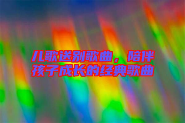 兒歌送別歌曲，陪伴孩子成長(zhǎng)的經(jīng)典歌曲