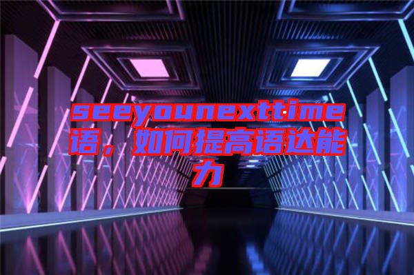 seeyounexttime語(yǔ)，如何提高語(yǔ)達(dá)能力