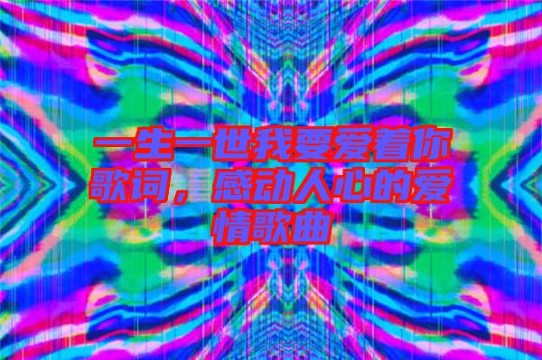 一生一世我要愛著你歌詞，感動人心的愛情歌曲