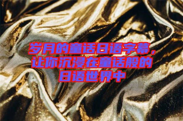 歲月的童話日語字幕，讓你沉浸在童話般的日語世界中