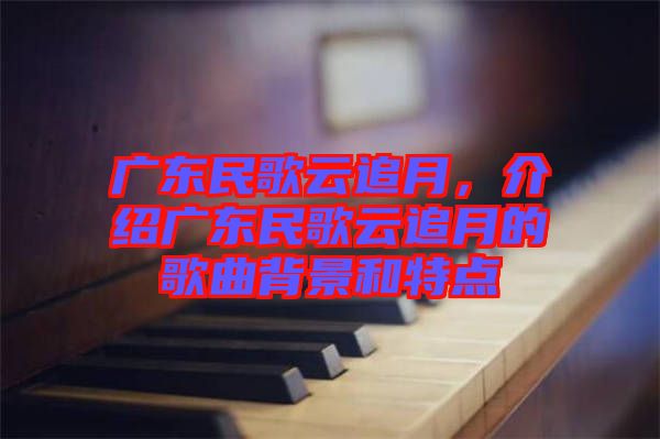廣東民歌云追月，介紹廣東民歌云追月的歌曲背景和特點