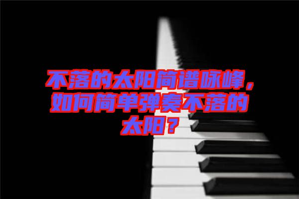 不落的太陽(yáng)簡(jiǎn)譜詠峰，如何簡(jiǎn)單彈奏不落的太陽(yáng)？
