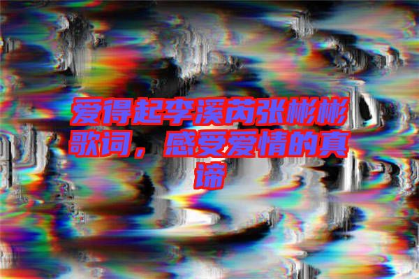 愛得起李溪芮張彬彬歌詞，感受愛情的真諦