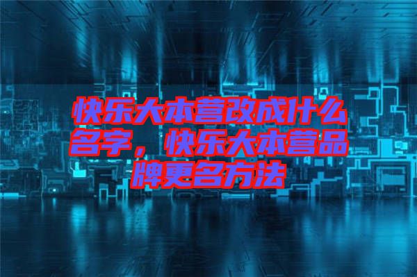 快樂大本營改成什么名字，快樂大本營品牌更名方法
