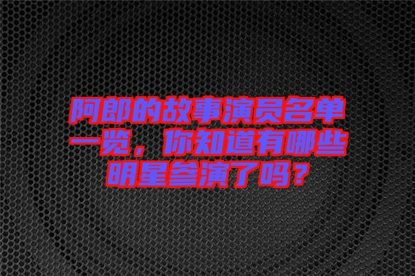 阿郎的故事演員名單一覽，你知道有哪些明星參演了嗎？