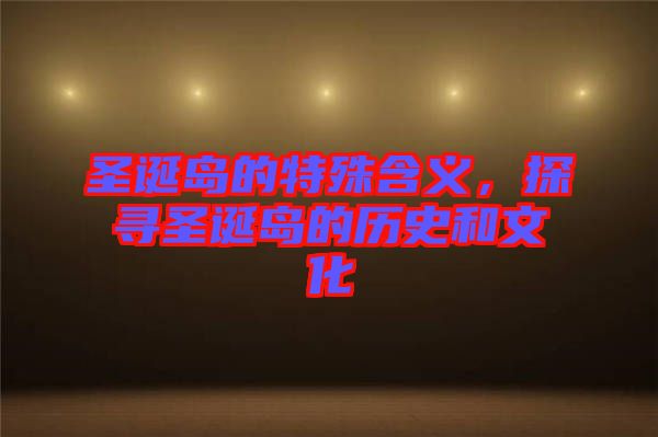 圣誕島的特殊含義，探尋圣誕島的歷史和文化