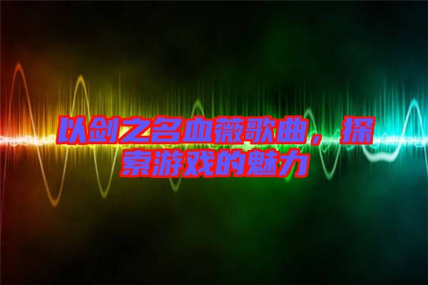 以劍之名血薇歌曲，探索游戲的魅力