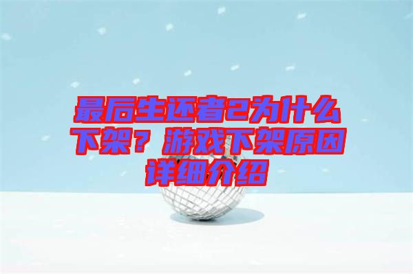 最后生還者2為什么下架？游戲下架原因詳細(xì)介紹