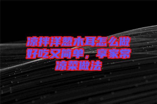 涼拌洋蔥木耳怎么做好吃又簡單，享家常涼菜做法