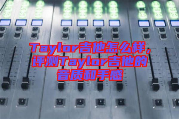 Taylor吉他怎么樣，評測Taylor吉他的音質(zhì)和手感