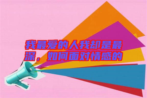 我最愛的人我卻是最深，如何面對情感的