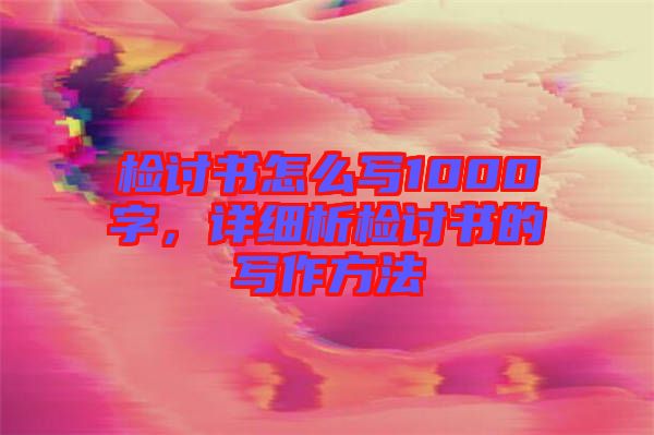 檢討書怎么寫1000字，詳細(xì)析檢討書的寫作方法