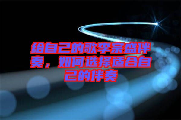 給自己的歌李宗盛伴奏，如何選擇適合自己的伴奏