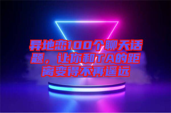 異地戀100個聊天話題，讓你和TA的距離變得不再遙遠