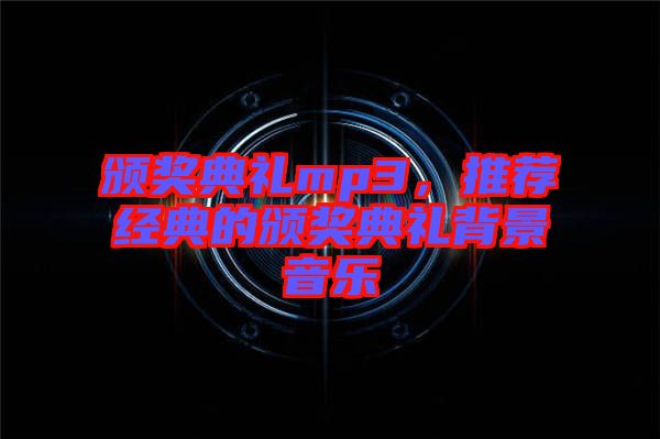 頒獎(jiǎng)典禮mp3，推薦經(jīng)典的頒獎(jiǎng)典禮背景音樂